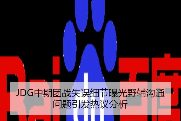 JDG中期团战失误细节曝光野辅沟通问题引发热议分析