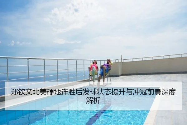 郑钦文北美硬地连胜后发球状态提升与冲冠前景深度解析
