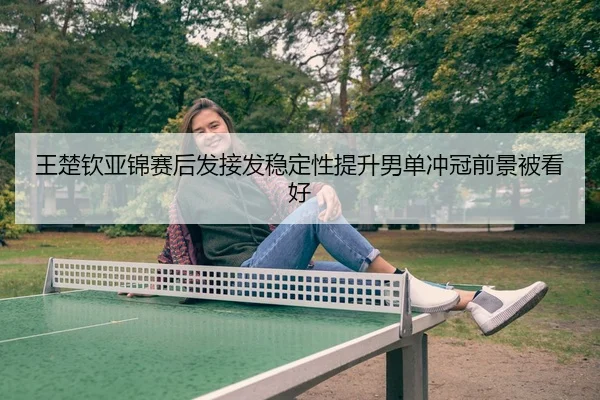 王楚钦亚锦赛后发接发稳定性提升男单冲冠前景被看好