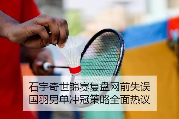 石宇奇世锦赛复盘网前失误 国羽男单冲冠策略全面热议